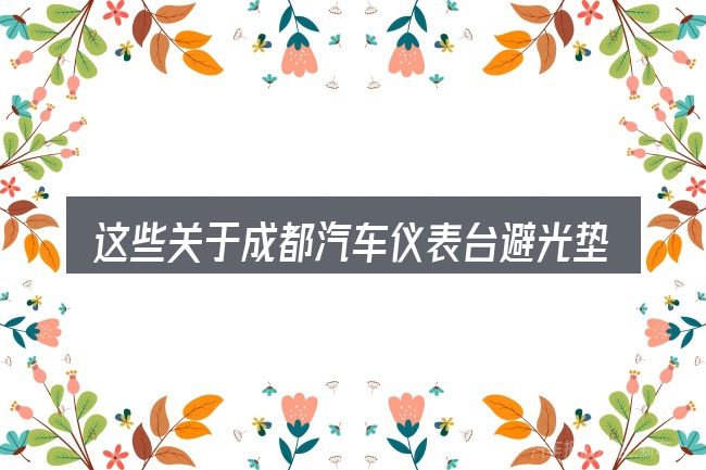 这些关于成都汽车仪表台避光垫的理解可能有偏差