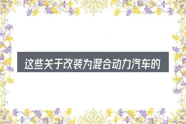 这些关于改装为混合动力汽车的理解可能有偏差