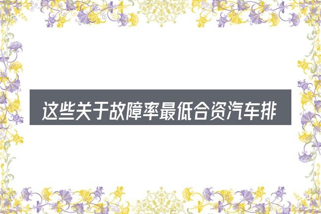 这些关于故障率最低合资汽车排行的理解可能有偏差