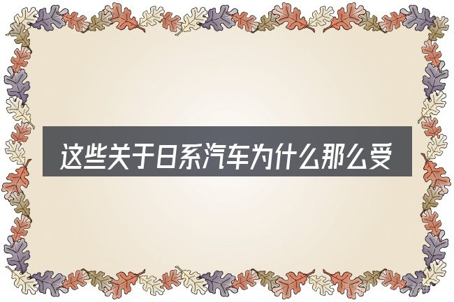 这些关于日系汽车为什么那么受欢迎的理解可能有偏差