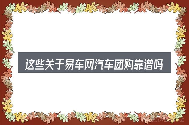这些关于易车网汽车团购靠谱吗的理解可能有偏差