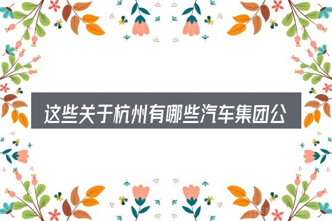 这些关于杭州有哪些汽车集团公司的理解可能有偏差