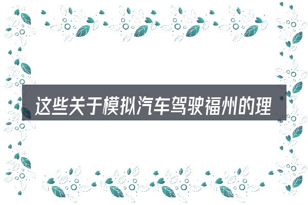 这些关于模拟汽车驾驶福州的理解可能有偏差