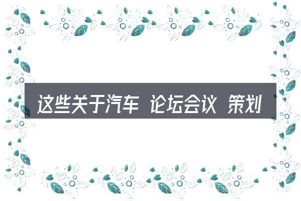 这些关于汽车 论坛会议 策划的理解可能有偏差