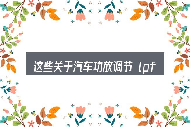 这些关于汽车功放调节 lpf的理解可能有偏差