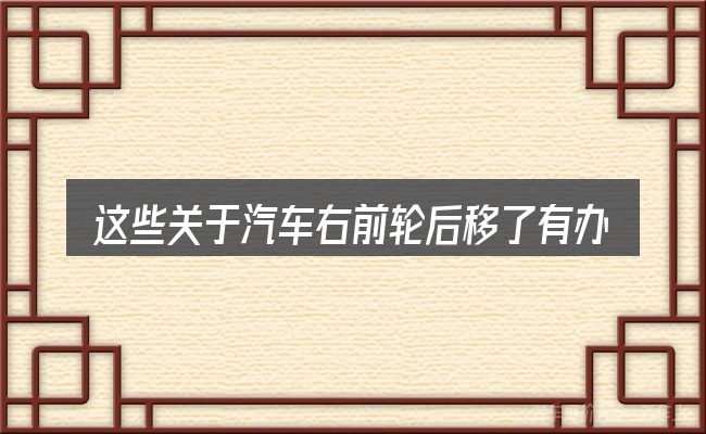 这些关于汽车右前轮后移了有办法吗的理解可能有偏差