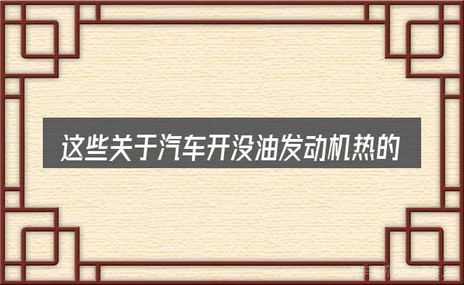 这些关于汽车开没油发动机热的理解可能有偏差