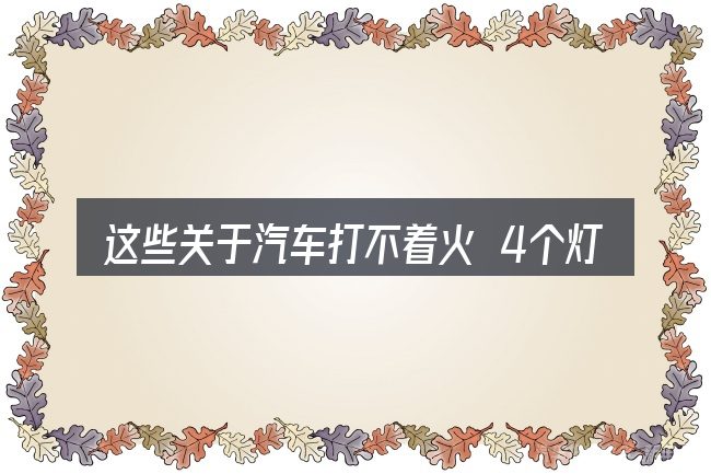 这些关于汽车打不着火 4个灯都亮的理解可能有偏差