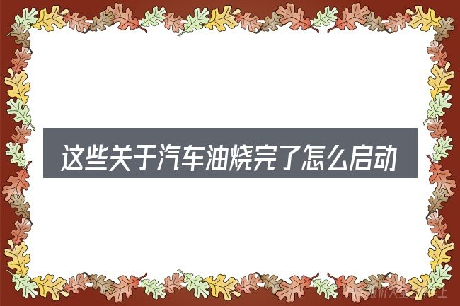 这些关于汽车油烧完了怎么启动的理解可能有偏差