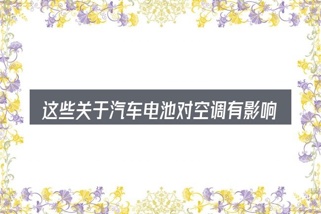 这些关于汽车电池对空调有影响吗的理解可能有偏差