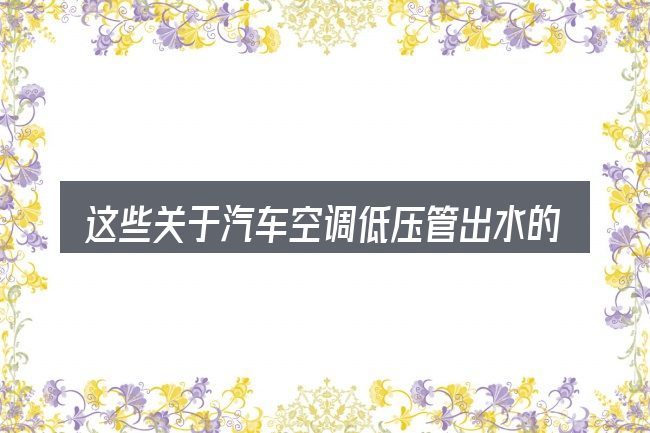 这些关于汽车空调低压管出水的理解可能有偏差