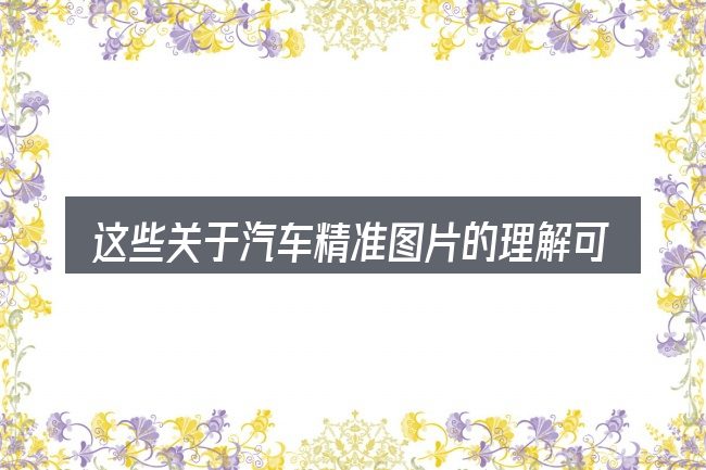 这些关于汽车精准图片的理解可能有偏差