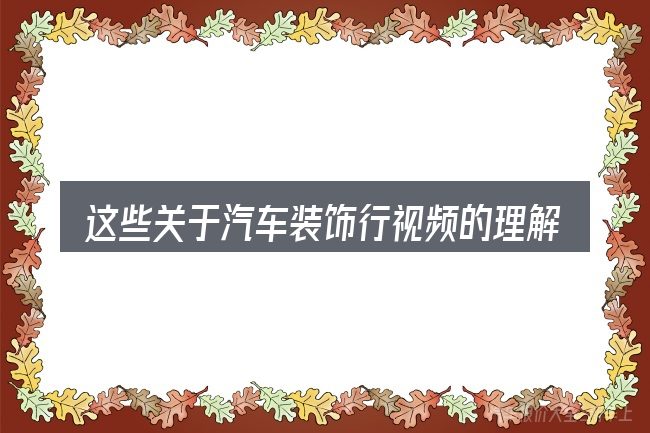 这些关于汽车装饰行视频的理解可能有偏差