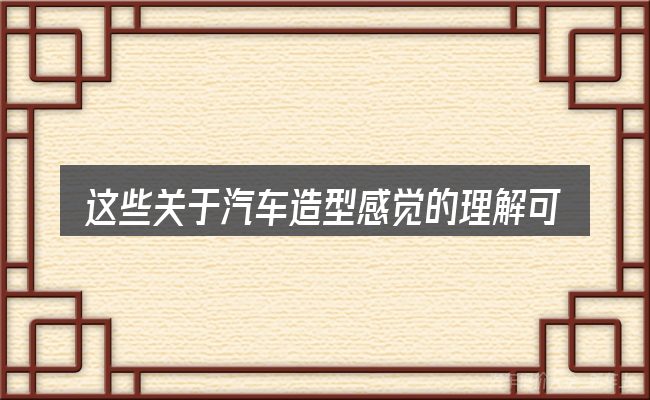 这些关于汽车造型感觉的理解可能有偏差