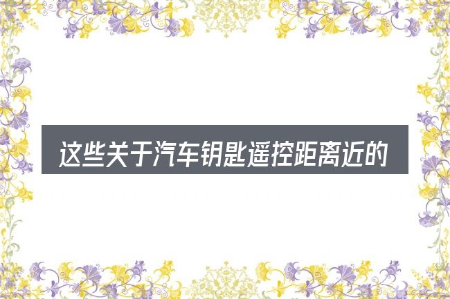 这些关于汽车钥匙遥控距离近的理解可能有偏差
