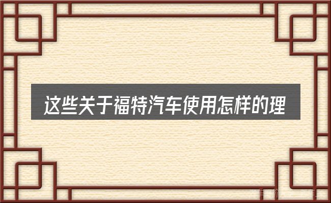 这些关于福特汽车使用怎样的理解可能有偏差