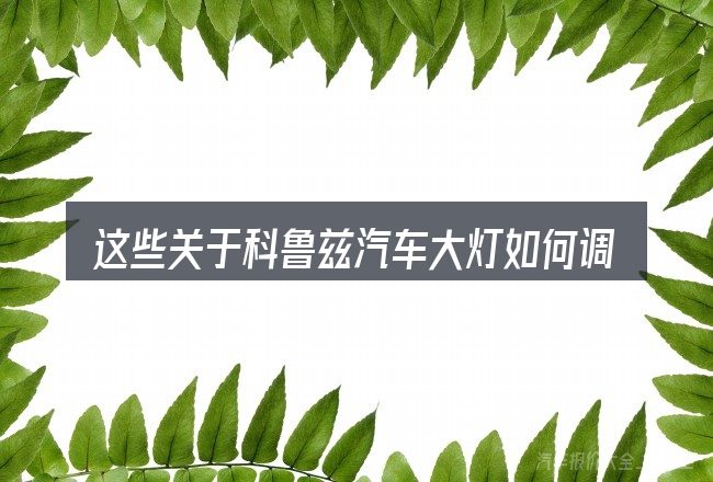 这些关于科鲁兹汽车大灯如何调节的理解可能有偏差
