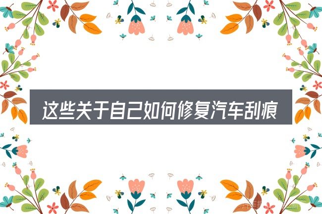 这些关于自己如何修复汽车刮痕的理解可能有偏差