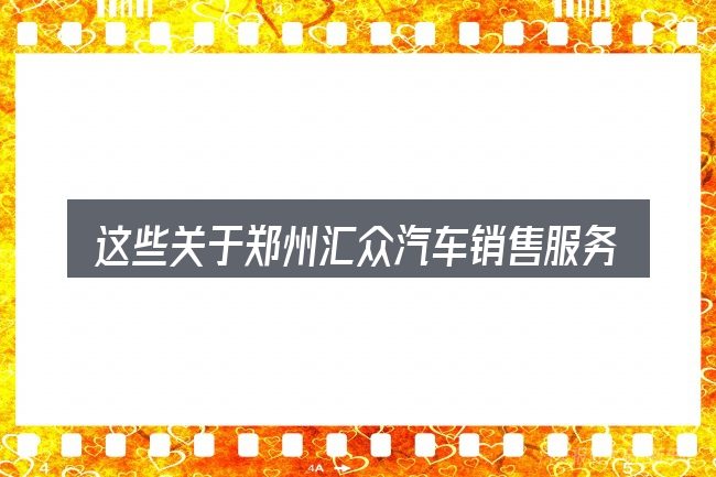 这些关于郑州汇众汽车销售服务有限公司的理解可能有偏差
