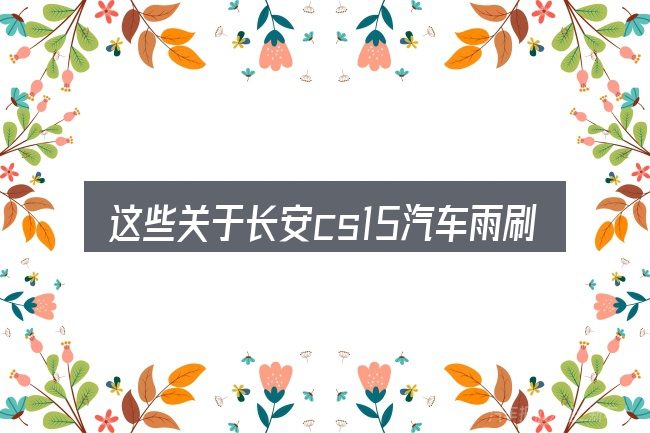 这些关于长安cs15汽车雨刷水箱在哪里的理解可能有偏差