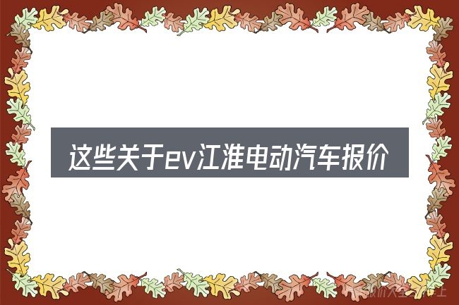 这些关于ev江淮电动汽车报价的理解可能有偏差