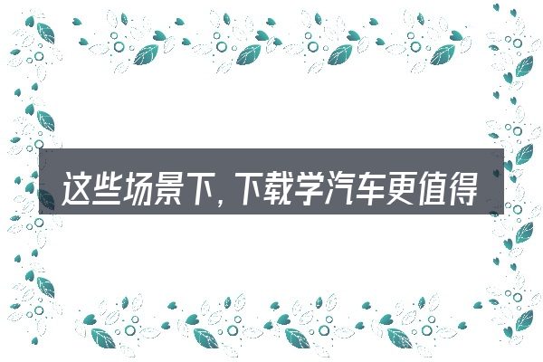 这些场景下,下载学汽车更值得考虑