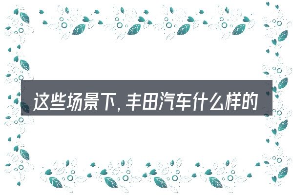 这些场景下,丰田汽车什么样的动力最好更值得考虑