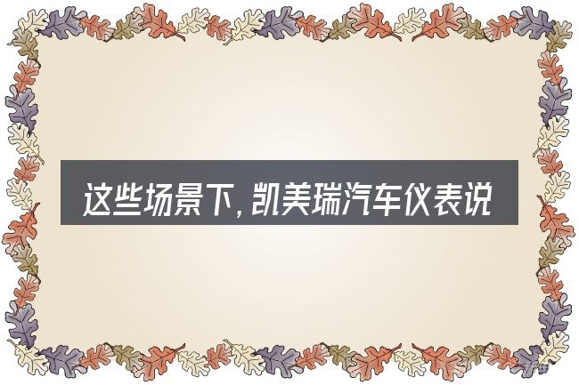 这些场景下,凯美瑞汽车仪表说明更值得考虑