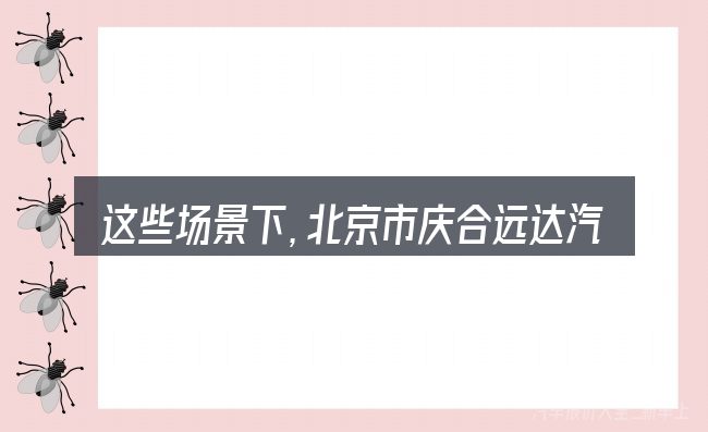 这些场景下,北京市庆合远达汽车销售有限公司招聘更值得考虑