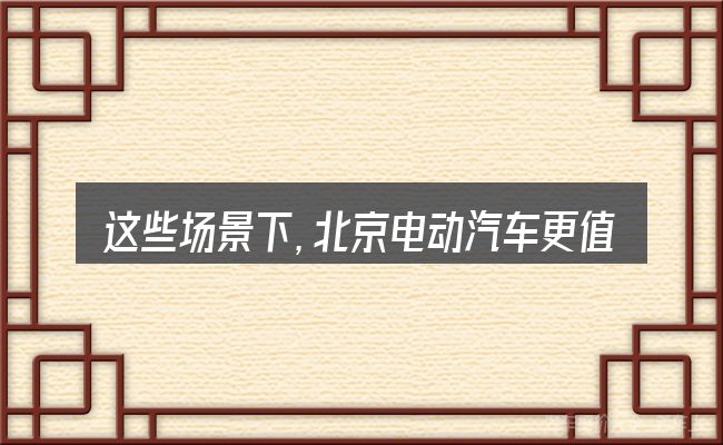 这些场景下,北京电动汽车更值得考虑