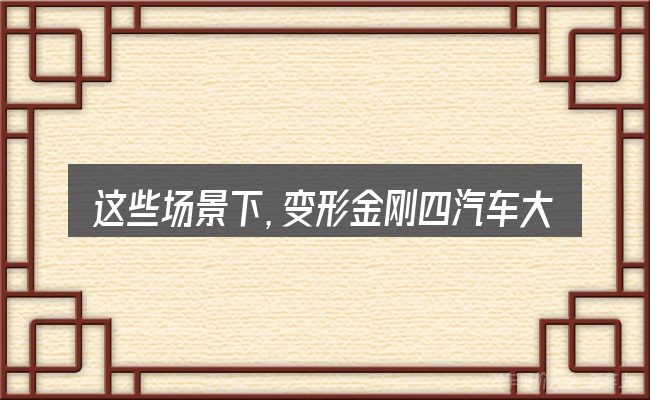 这些场景下,变形金刚四汽车大全图片更值得考虑