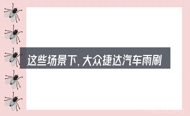 这些场景下,大众捷达汽车雨刷尺寸更值得考虑