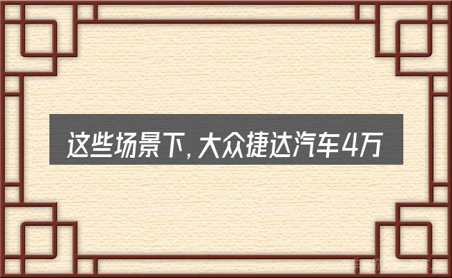 这些场景下,大众捷达汽车4万元更值得考虑