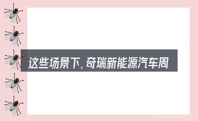 这些场景下,奇瑞新能源汽车周口更值得考虑