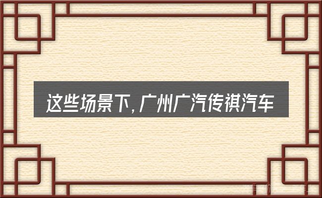 这些场景下,广州广汽传祺汽车厂更值得考虑