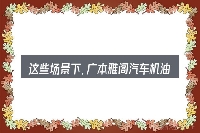 这些场景下,广本雅阁汽车机油箱位置更值得考虑