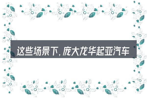 这些场景下,庞大龙华起亚汽车官网更值得考虑