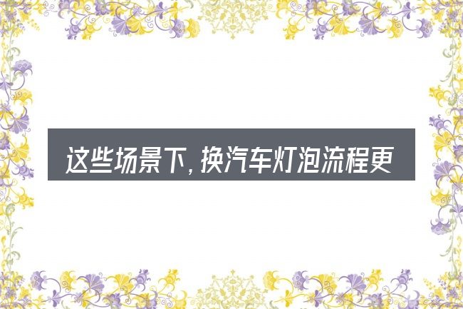 这些场景下,换汽车灯泡流程更值得考虑