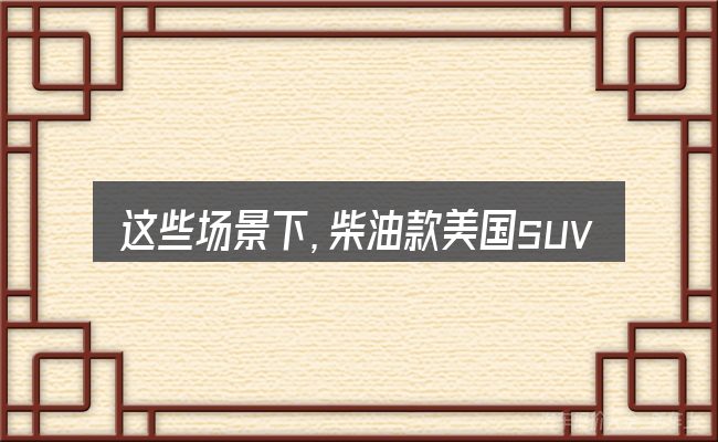 这些场景下,柴油款美国suv汽车更值得考虑