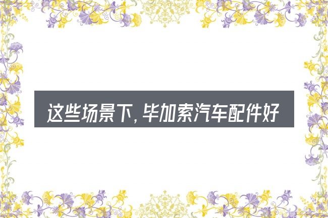 这些场景下,毕加索汽车配件好买么更值得考虑