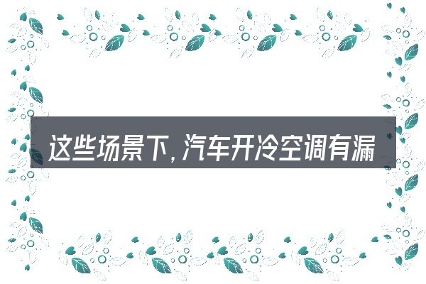 这些场景下,汽车开冷空调有漏气异响声更值得考虑