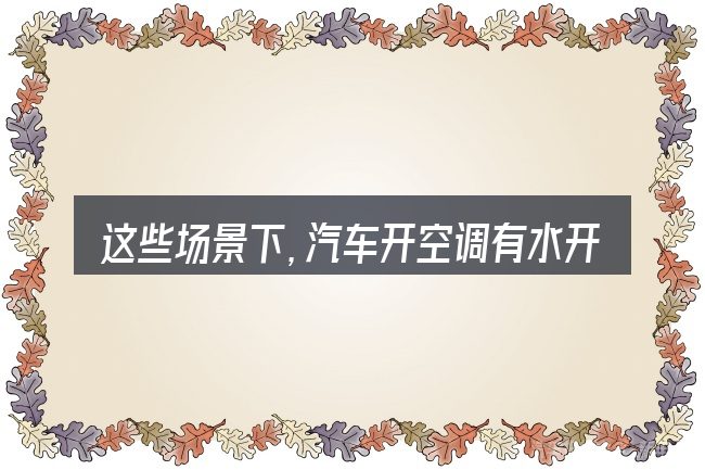 这些场景下,汽车开空调有水开的声音怎么回事更值得考虑