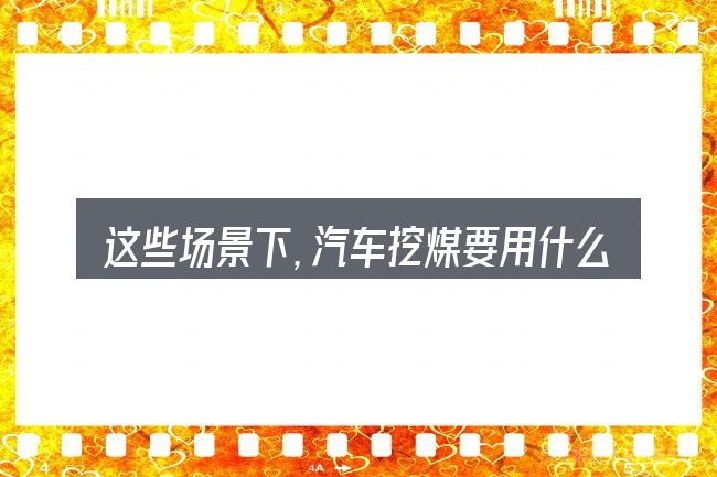 这些场景下,汽车挖煤要用什么工具更值得考虑