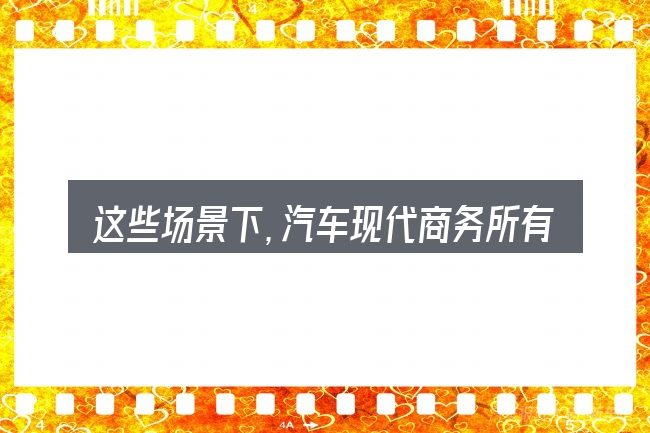 这些场景下,汽车现代商务所有车型更值得考虑