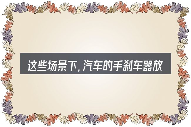 这些场景下,汽车的手刹车器放不下更值得考虑