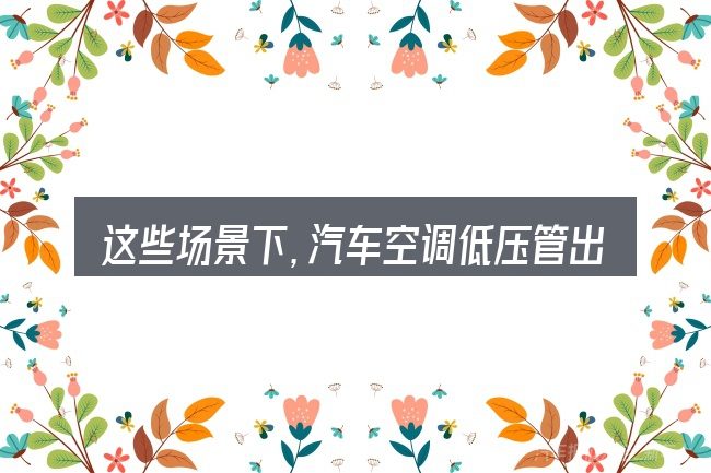 这些场景下,汽车空调低压管出水更值得考虑