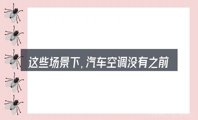这些场景下,汽车空调没有之前冷是什么原因更值得考虑