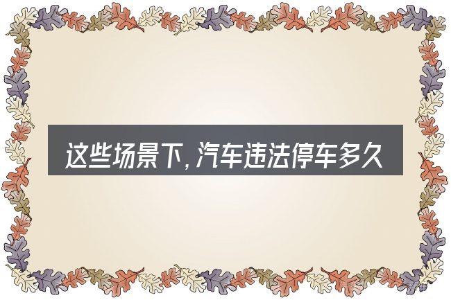 这些场景下,汽车违法停车多久有滞纳金更值得考虑