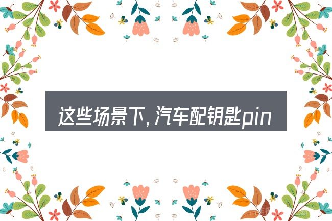 这些场景下，汽车配钥匙pin码更值得考虑