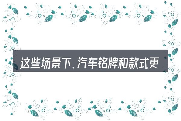 这些场景下，汽车铭牌和款式更值得考虑